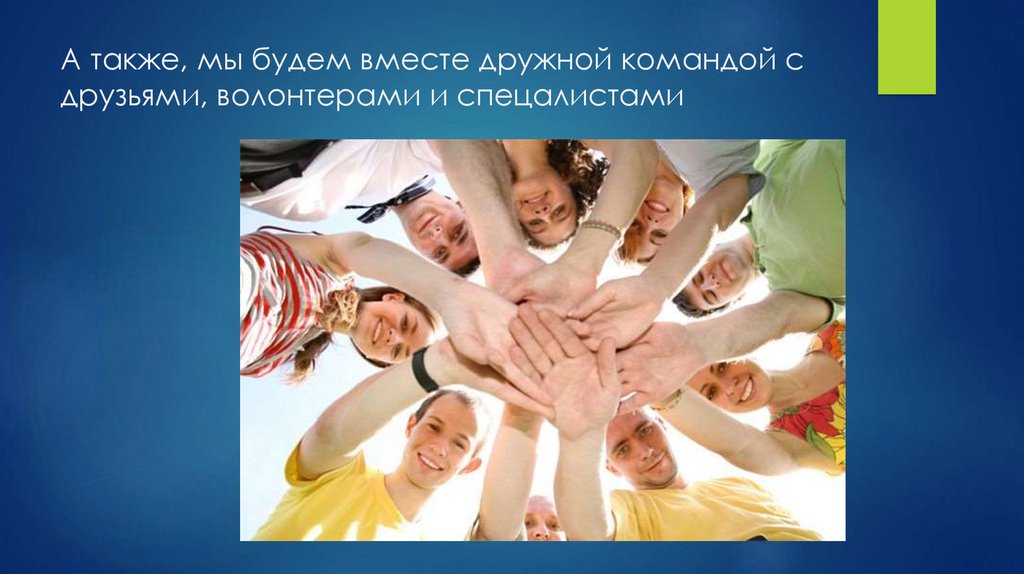 А также, мы будем вместе дружной командой с друзьями, волонтерами и спецалистами