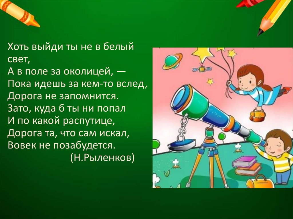 Хоть выйди ты не в белый свет, А в поле за околицей, — Пока идешь за кем-то вслед, Дорога не запомнится. Зато, куда б ты ни