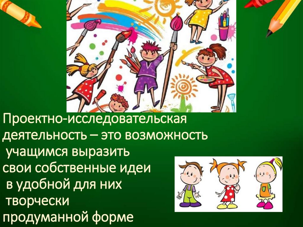 Проектно-исследовательская деятельность – это возможность учащимся выразить свои собственные идеи в удобной для них творчески