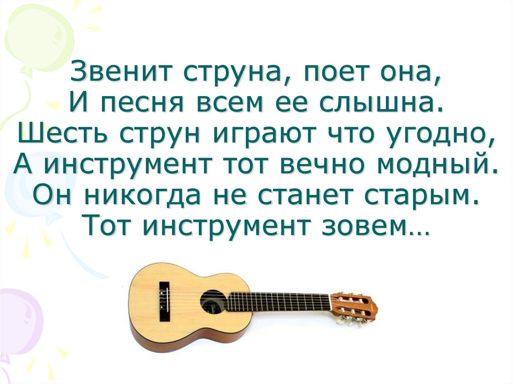Звенит струна, поет она, И песня всем ее слышна. Шесть струн играют что угодно, А инструмент тот вечно модный. Он никогда не