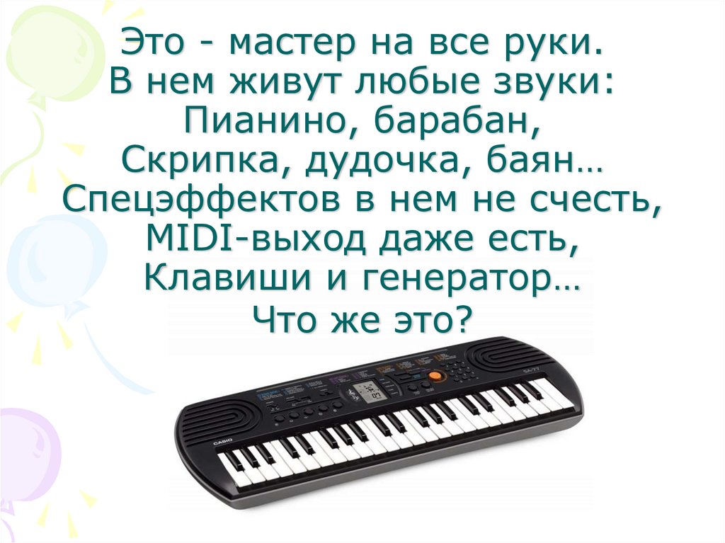 Это - мастер на все руки. В нем живут любые звуки: Пианино, барабан, Скрипка, дудочка, баян… Спецэффектов в нем не счесть,