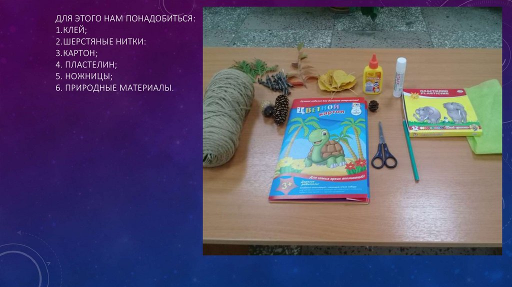 Для этого нам понадобиться: 1.клей; 2.шерстяные нитки: 3.картон; 4. пластелин; 5. ножницы; 6. природные материалы.