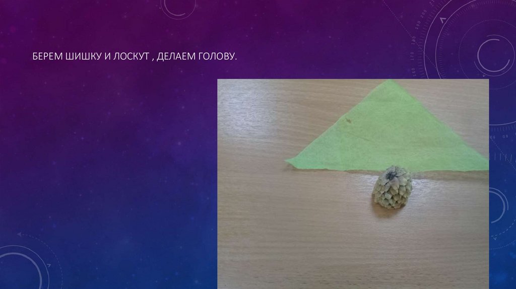 Берем шишку и лоскут , делаем голову.