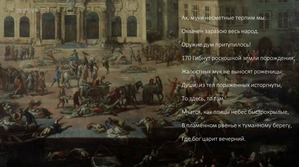 Ах, муки несметные терпим мы: Охвачен заразою весь народ. Оружие дум притупилось! 170 Гибнут роскошной земли порождения;