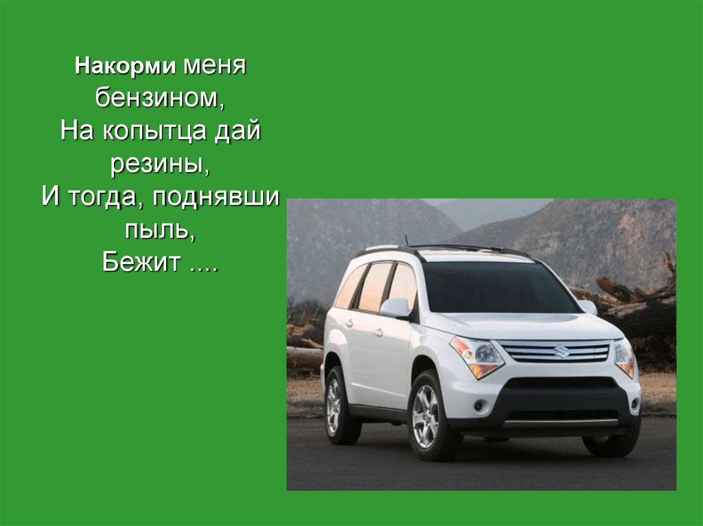 Накорми меня бензином, На копытца дай резины, И тогда, поднявши пыль, Бежит ....