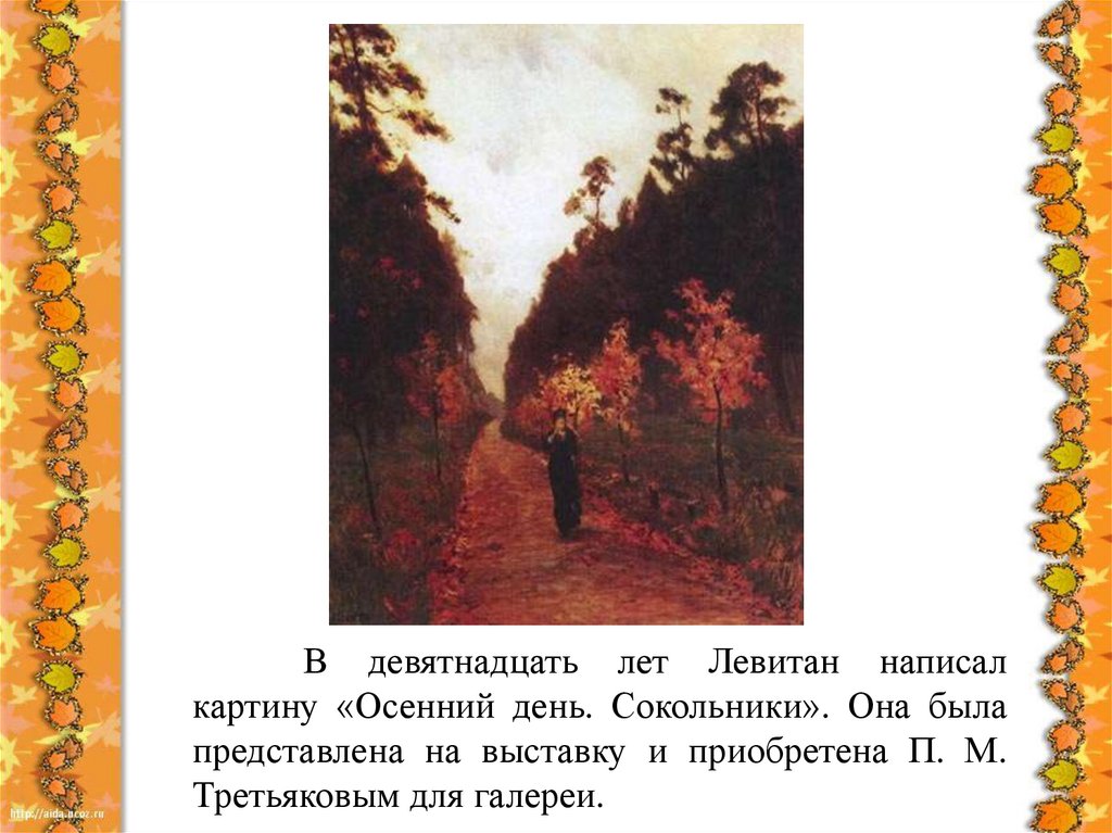 В девятнадцать лет Левитан написал картину «Осенний день. Сокольники». Она была представлена на выставку и приобретена П. М.