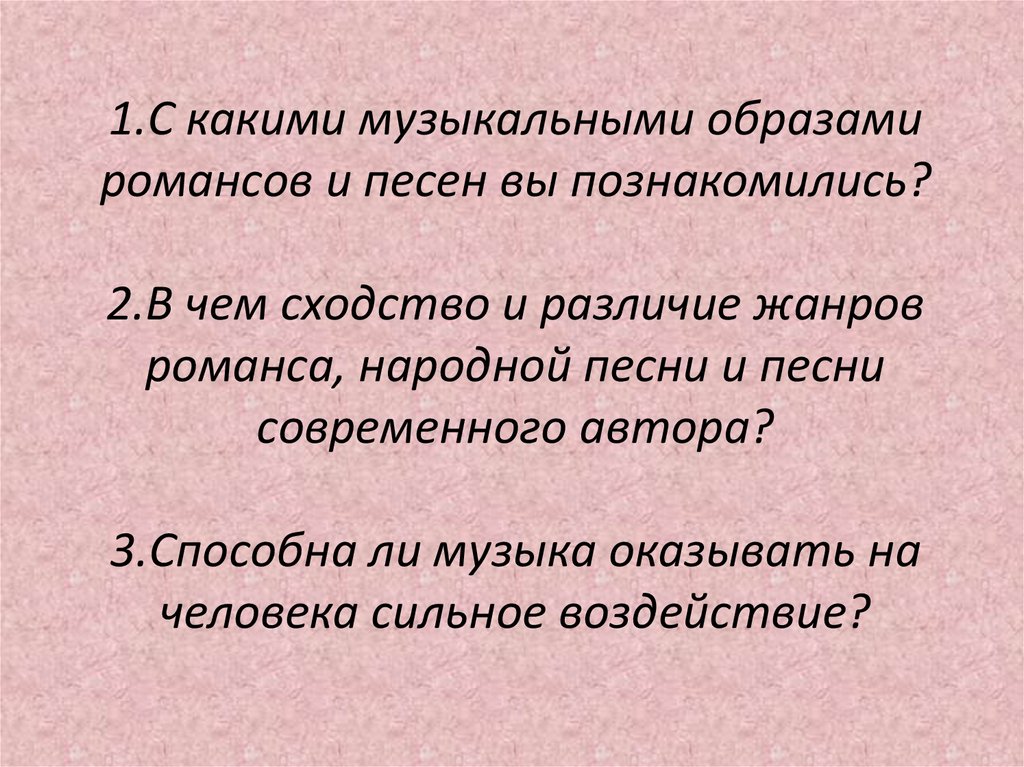 1.С какими музыкальными образами романсов и песен вы познакомились? 2.В чем сходство и различие жанров романса, народной песни
