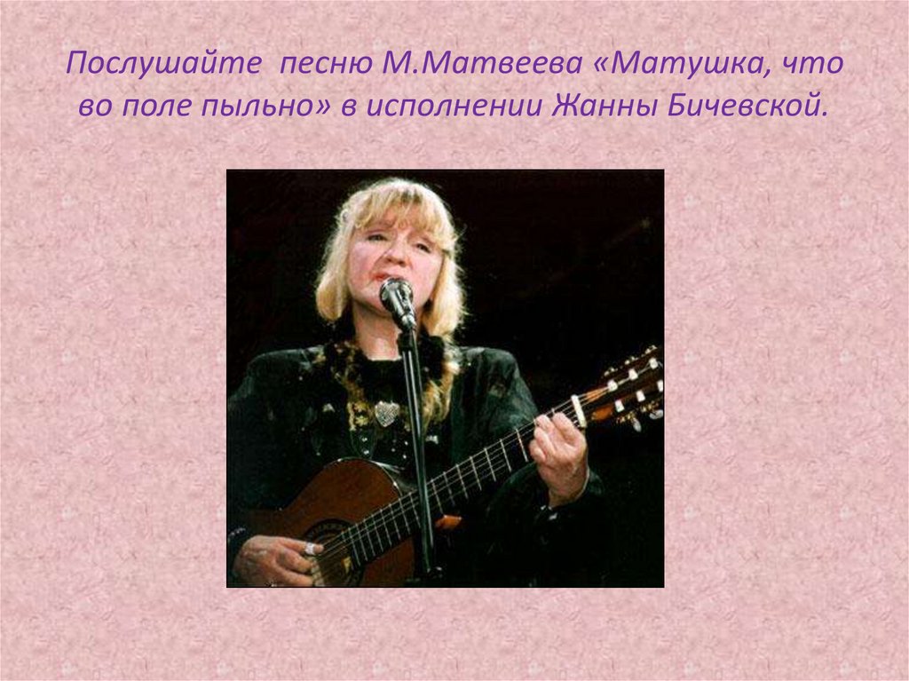 Послушайте песню М.Матвеева «Матушка, что во поле пыльно» в исполнении Жанны Бичевской.