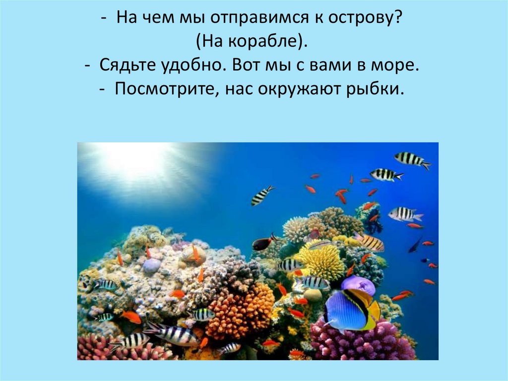 - На чем мы отправимся к острову? (На корабле). - Сядьте удобно. Вот мы с вами в море. - Посмотрите, нас окружают рыбки.