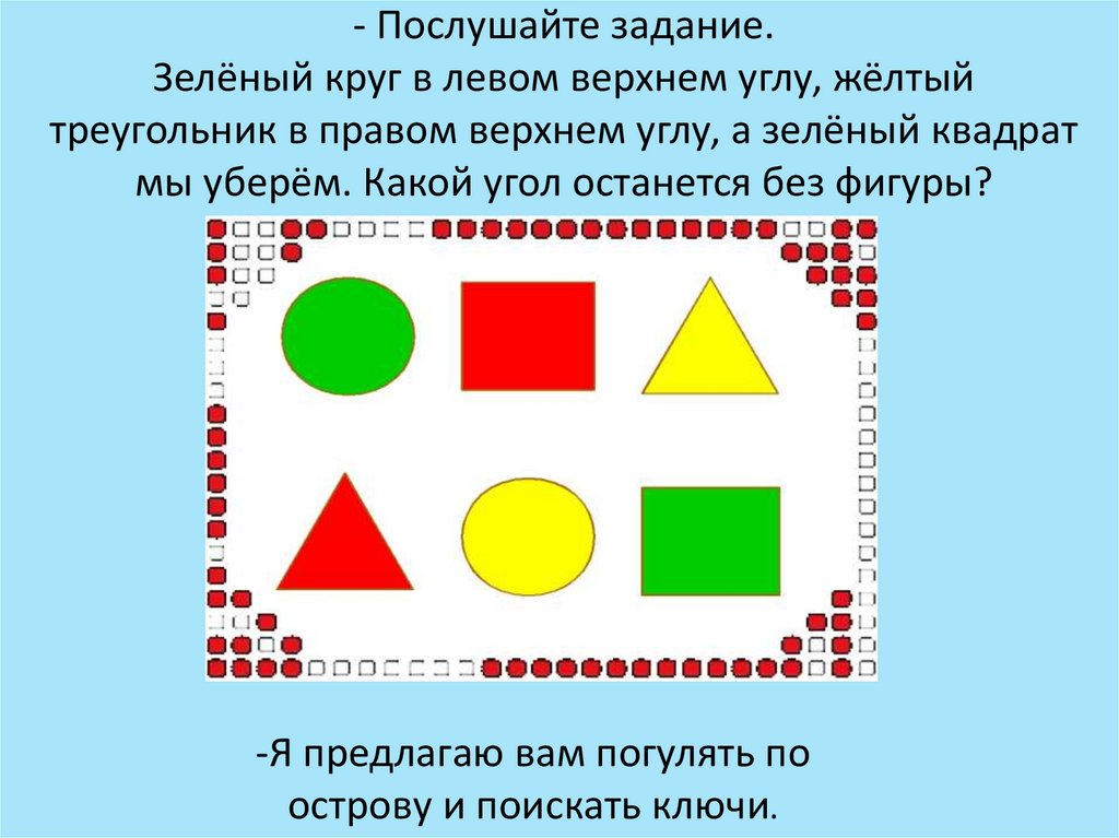 - Послушайте задание. Зелёный круг в левом верхнем углу, жёлтый треугольник в правом верхнем углу, а зелёный квадрат мы уберём.