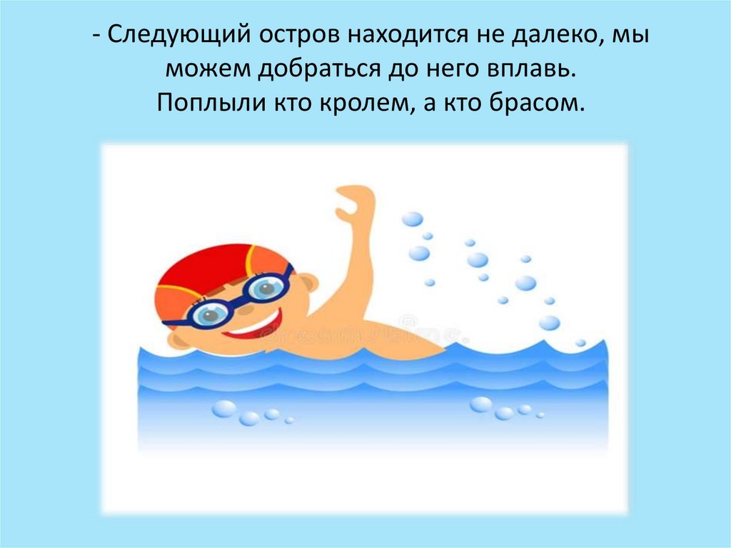 - Следующий остров находится не далеко, мы можем добраться до него вплавь. Поплыли кто кролем, а кто брасом.