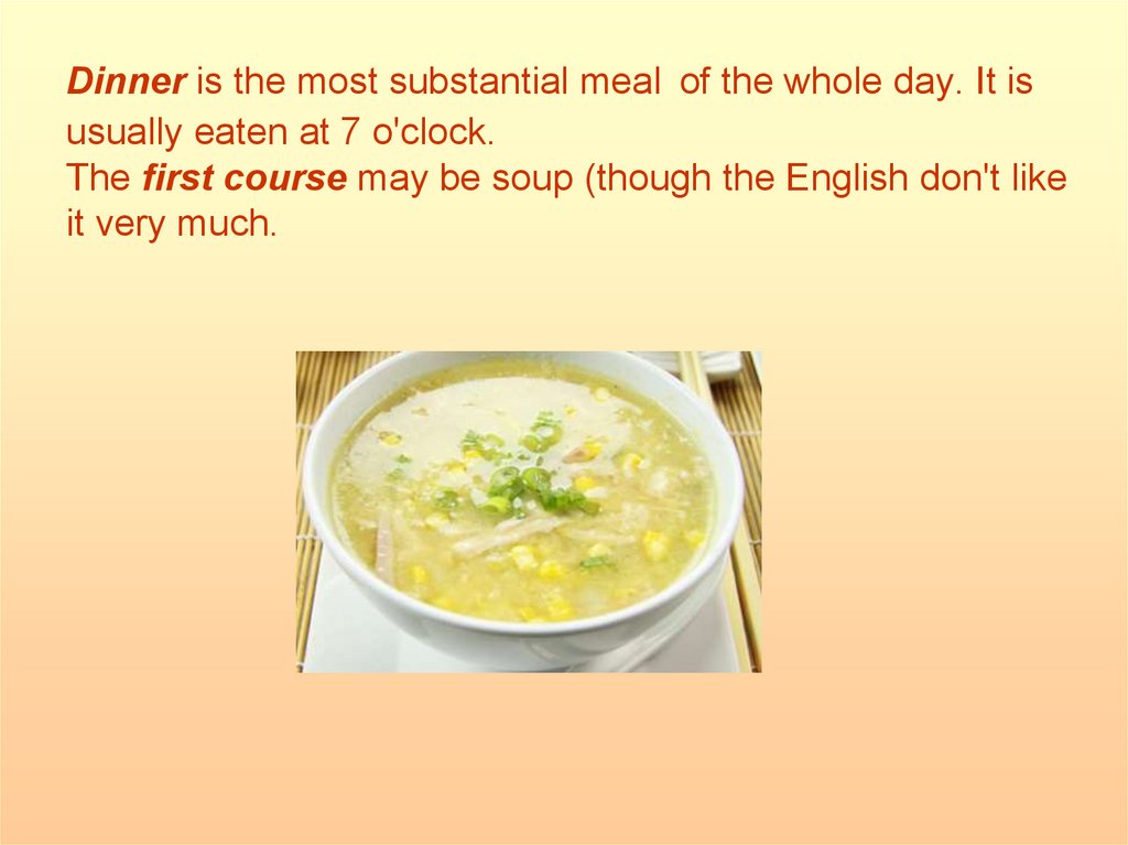Dinner is the most substantial meal of the whole day. It is usually eaten at 7 o'clock. The first course may be soup (though