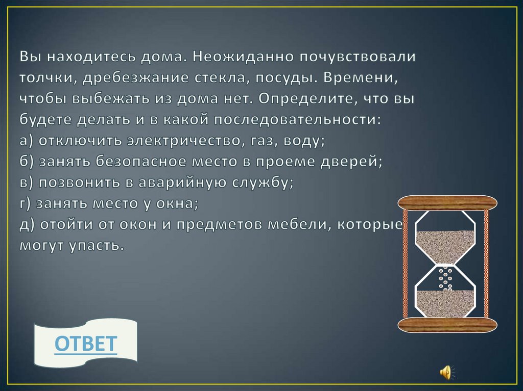 Вы находитесь дома. Неожиданно почувствовали толчки, дре­безжание стекла, посуды. Времени, чтобы выбежать из дома нет.