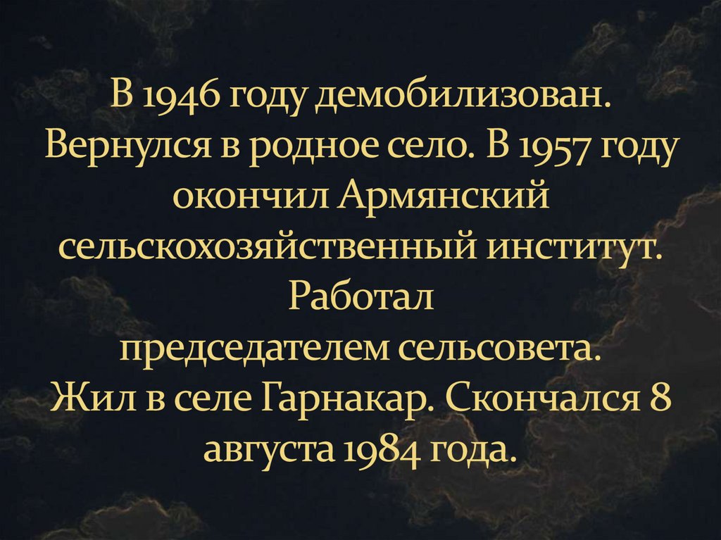 В 1946 году демобилизован. Вернулся в родное село. В 1957 году окончил Армянский сельскохозяйственный институт. Работал