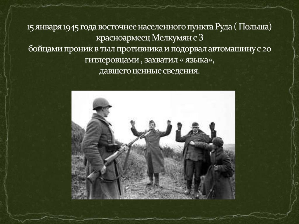 15 января 1945 года восточнее населенного пункта Руда ( Польша) красноармеец Мелкумян с З бойцами проник в тыл противника и