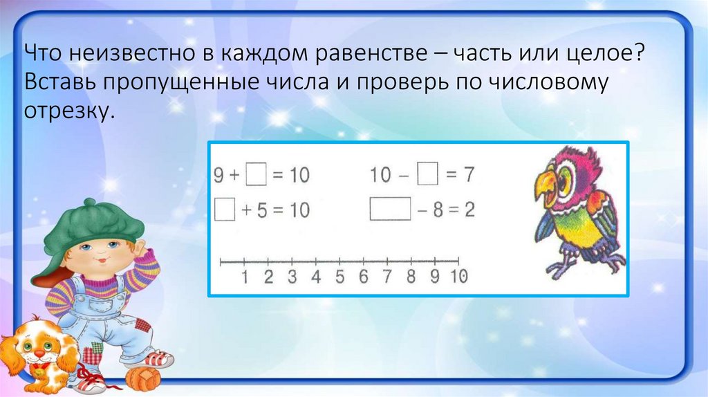 Что неизвестно в каждом равенстве – часть или целое? Вставь пропущенные числа и проверь по числовому отрезку.