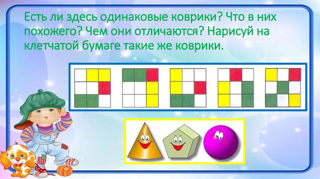Есть ли здесь одинаковые коврики? Что в них похожего? Чем они отличаются? Нарисуй на клетчатой бумаге такие же коврики.