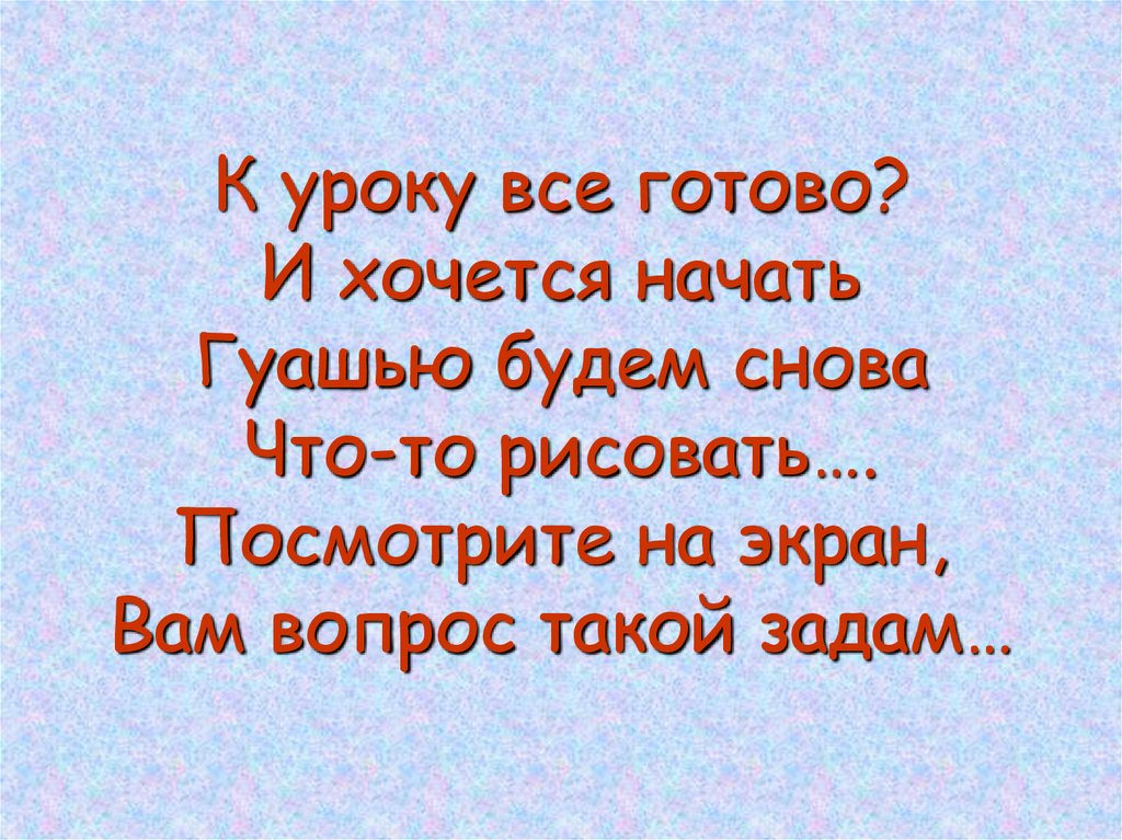 К уроку все готово? И хочется начать Гуашью будем снова Что-то рисовать…. Посмотрите на экран, Вам вопрос такой задам…