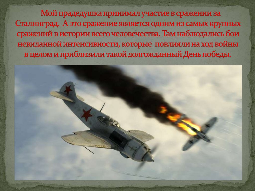 Мой прадедушка принимал участие в сражении за Сталинград. А это сражение является одним из самых крупных сражений в истории