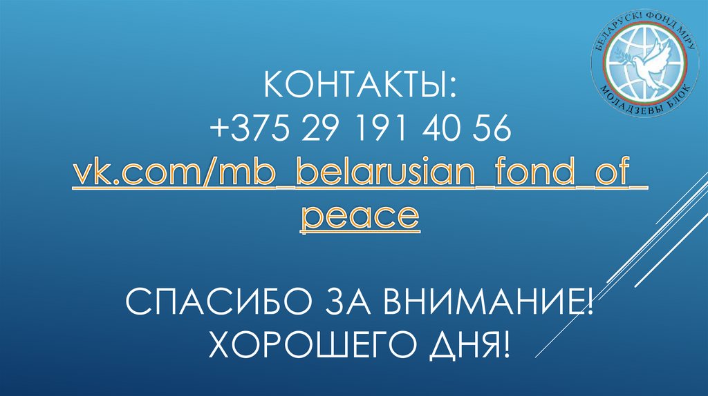 Контакты: +375 29 191 40 56 vk.com/mb_belarusian_fond_of_peace Спасибо за внимание! Хорошего дня!