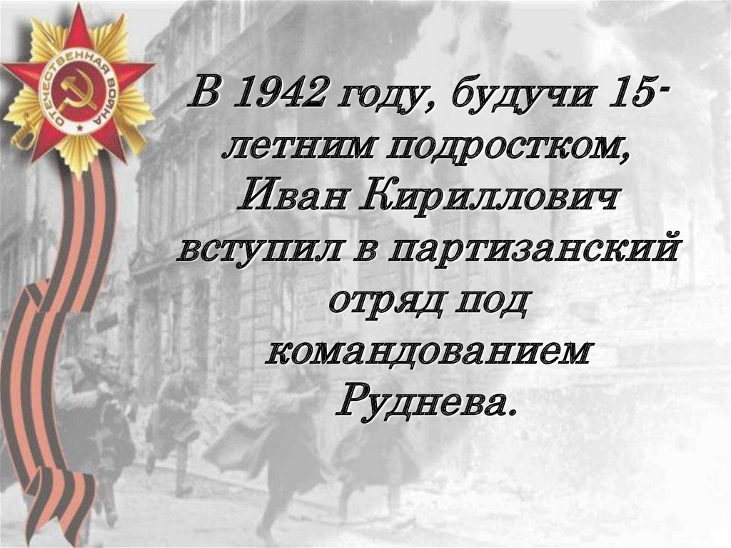 В 1942 году, будучи 15-летним подростком, Иван Кириллович вступил в партизанский отряд под командованием Руднева.
