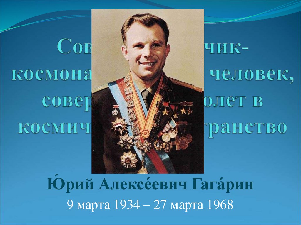 Советский лётчик-космонавт, первый человек, совершивший полет в космическое пространство