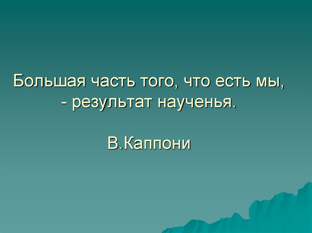 Большая часть того, что есть мы, - результат наученья. В.Каппони