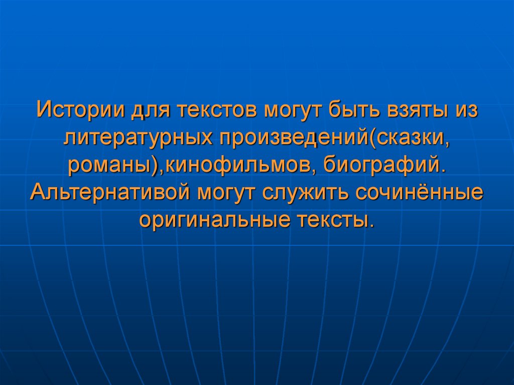 Истории для текстов могут быть взяты из литературных произведений(сказки, романы),кинофильмов, биографий. Альтернативой могут