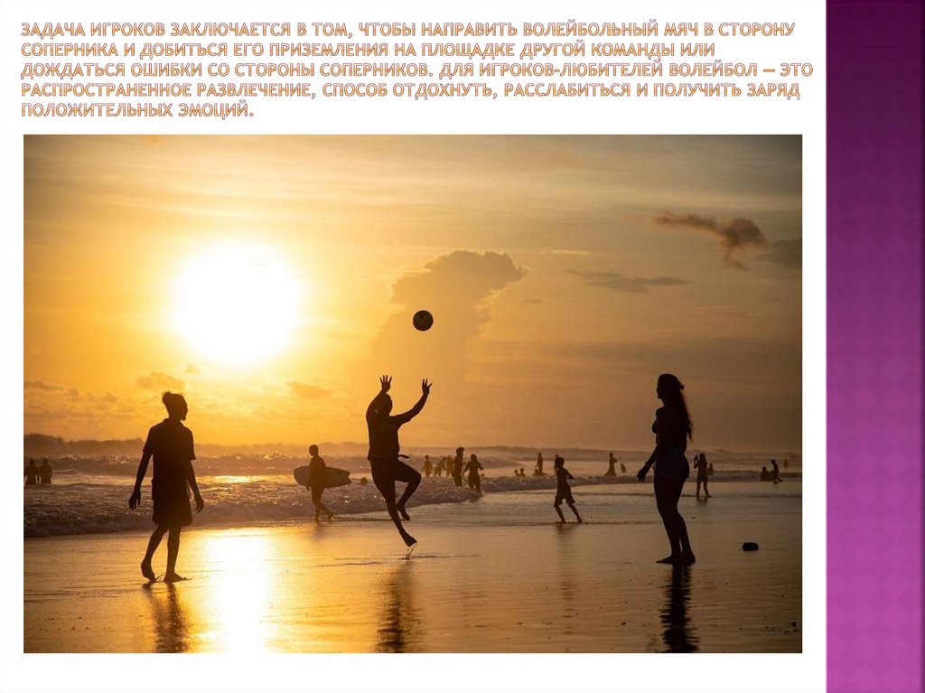 Задача игроков заключается в том, чтобы направить волейбольный мяч в сторону соперника и добиться его приземления на площадке