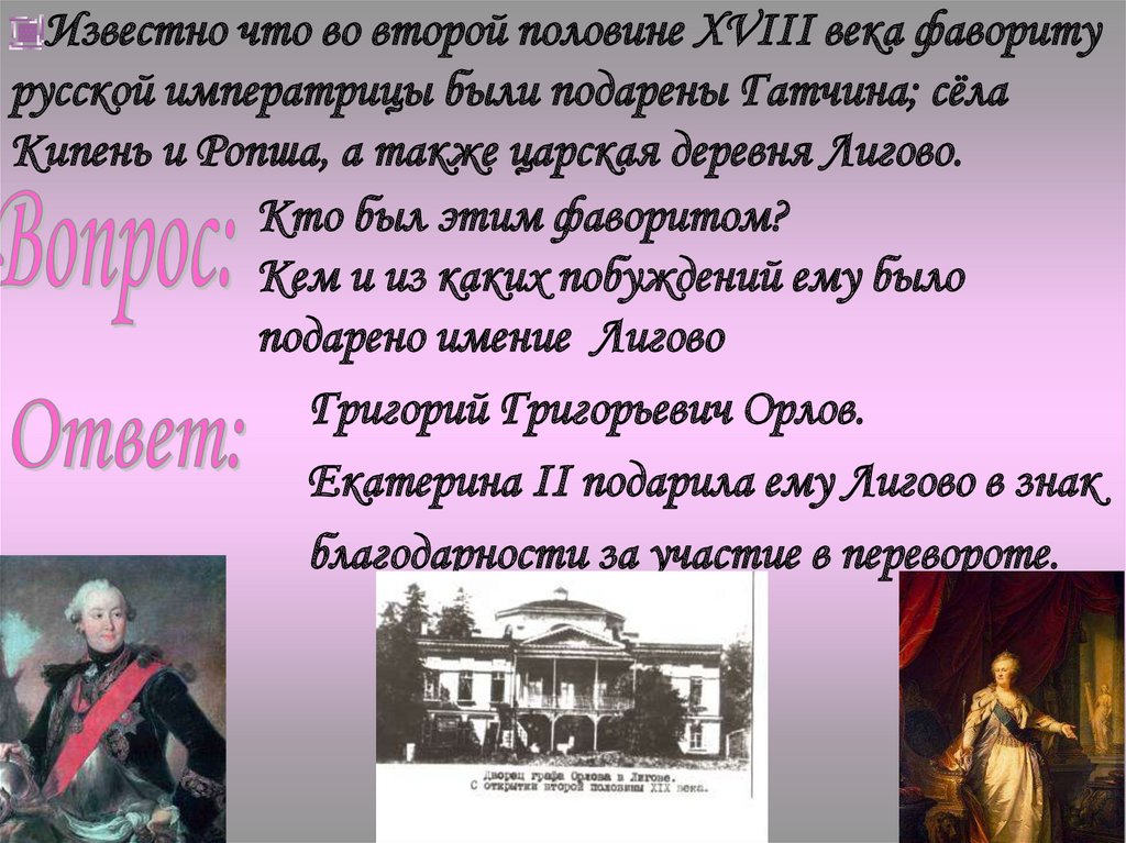 Известно что во второй половине XVIII века фавориту русской императрицы были подарены Гатчина; сёла Кипень и Ропша, а также