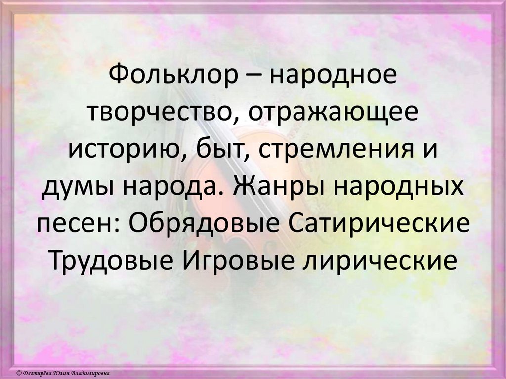 Фольклор – народное творчество, отражающее историю, быт, стремления и думы народа. Жанры народных песен: Обрядовые Сатирические