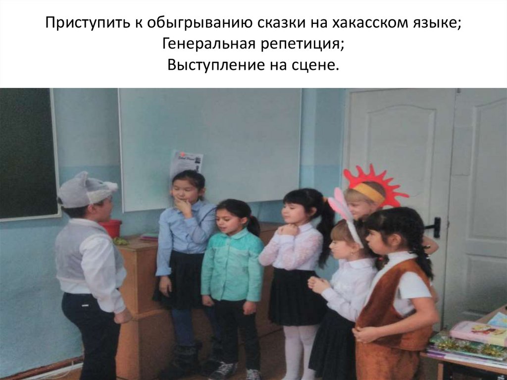 Приступить к обыгрыванию сказки на хакасском языке; Генеральная репетиция; Выступление на сцене.
