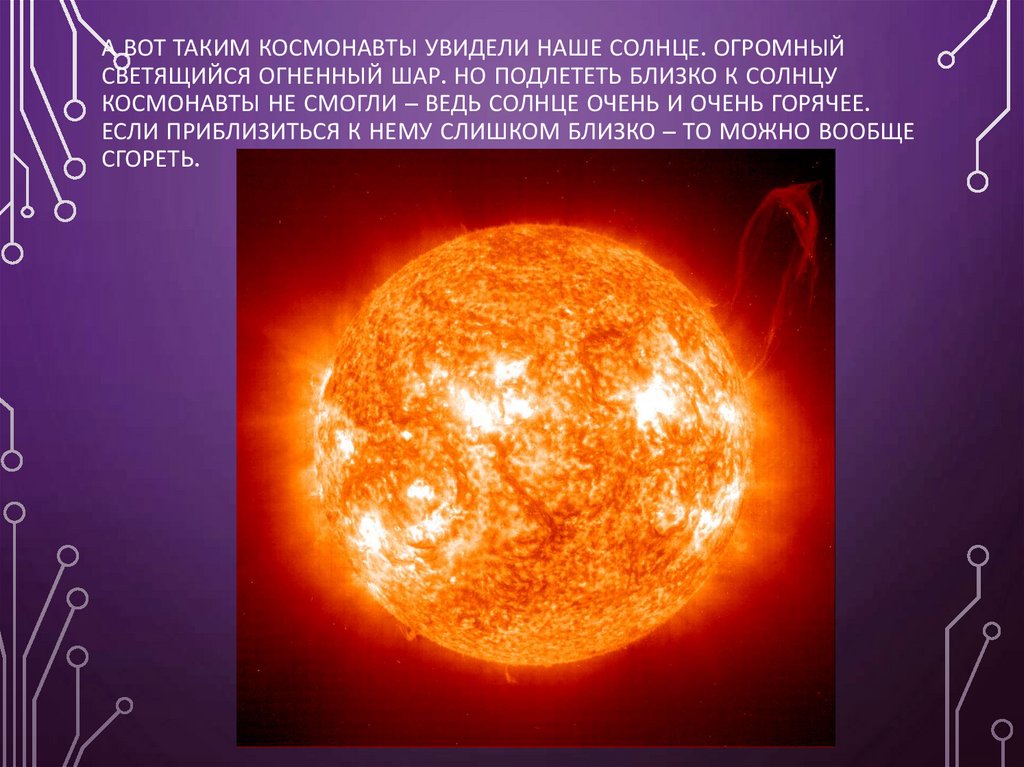 А вот таким космонавты увидели наше Солнце. Огромный светящийся огненный шар. Но подлететь близко к Солнцу космонавты не смогли