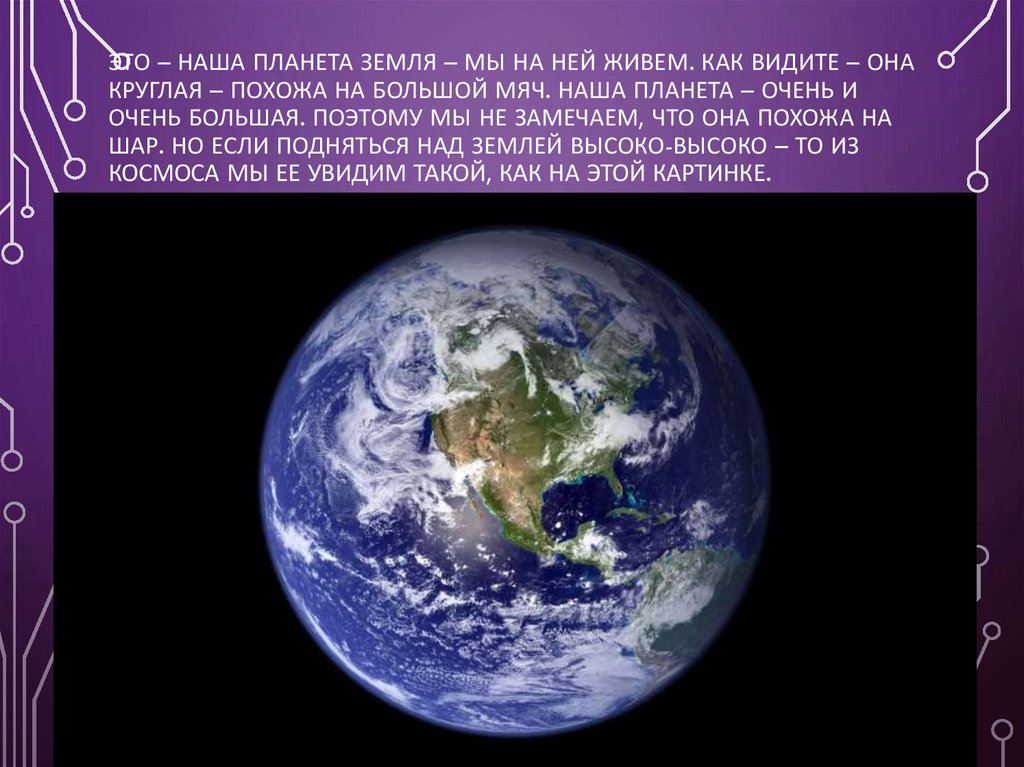 Это – наша планета Земля – мы на ней живем. Как видите – она круглая – похожа на большой мяч. Наша планета – очень и очень
