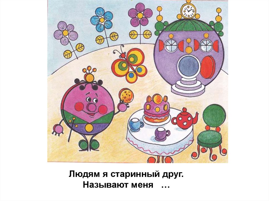 Людям я старинный друг. Называют меня …