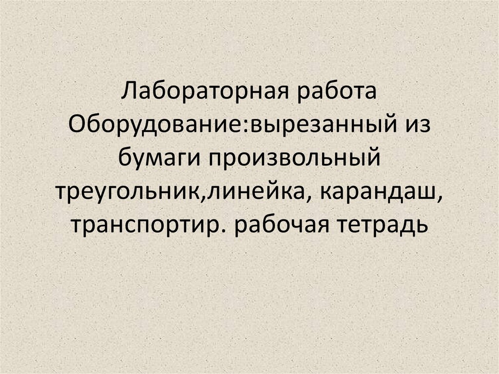 Лабораторная работа Оборудование:вырезанный из бумаги произвольный треугольник,линейка, карандаш, транспортир. рабочая тетрадь