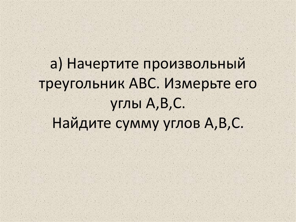 а) Начертите произвольный треугольник АВС. Измерьте его углы А,В,С. Найдите сумму углов А,В,С.