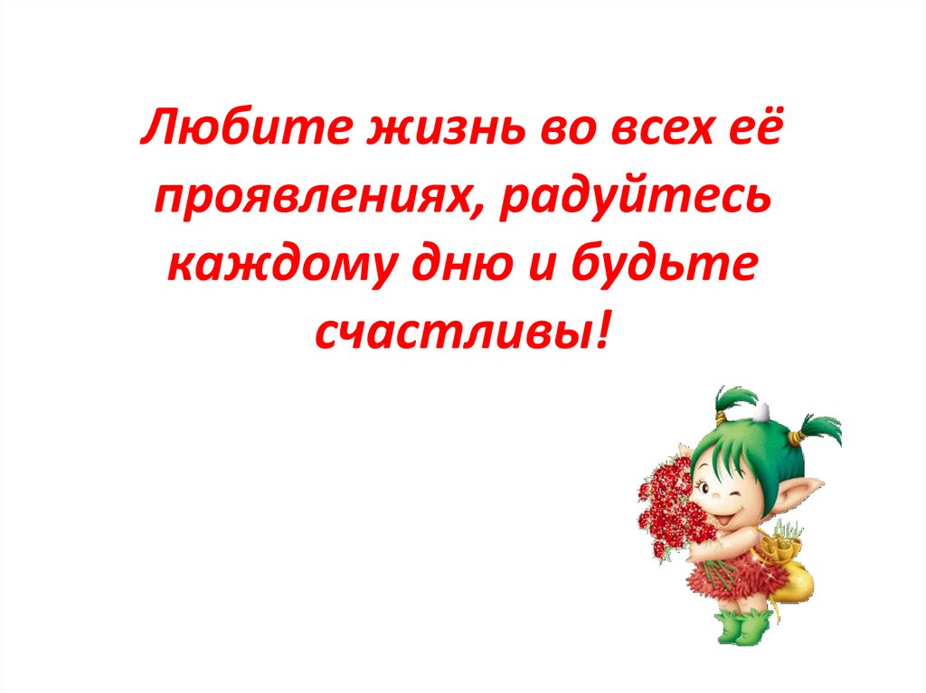 Любите жизнь во всех её проявлениях, радуйтесь каждому дню и будьте счастливы!