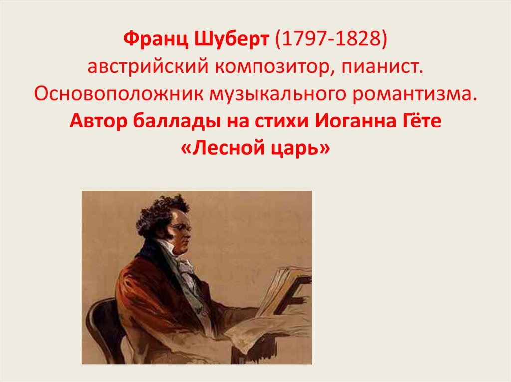 Франц Шуберт (1797-1828) австрийский композитор, пианист. Основоположник музыкального романтизма. Автор баллады на стихи