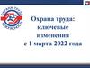 Охрана труда: ключевые изменения с 1 марта 2022 года