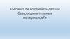 Можно ли соединить детали без соединительных материалов?