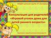 Консультация для родителей «Игровой уголок дома для детей раннего возраста»
