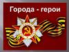Города - герои Великой Отечественной войны