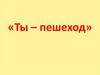 Ты – пешеход