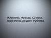 Живопись Москвы XV века. Творчество Андрея Рублева