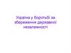 Україна у боротьбі за збереження державної незалежності