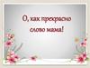 О, как прекрасно слово мама!