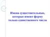 Имена существительные, которые имеют форму только единственного числа