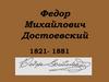 Федор Михайлович Достоевский 1821- 1881