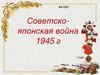 Советско - японская война 1945 год  (1 курс)
